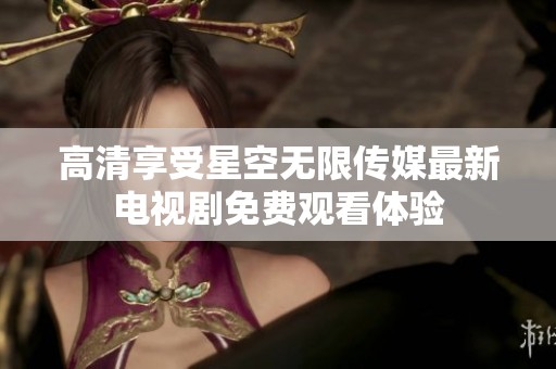 高清享受星空无限传媒最新电视剧免费观看体验