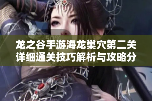 龙之谷手游海龙巢穴第二关详细通关技巧解析与攻略分享