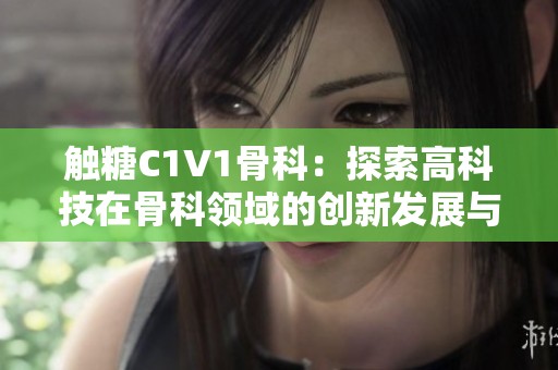 触糖C1V1骨科：探索高科技在骨科领域的创新发展与应用