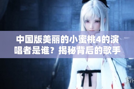 中国版美丽的小蜜桃4的演唱者是谁？揭秘背后的歌手信息