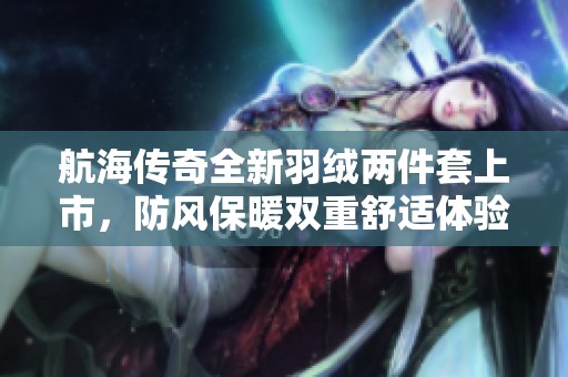 航海传奇全新羽绒两件套上市，防风保暖双重舒适体验