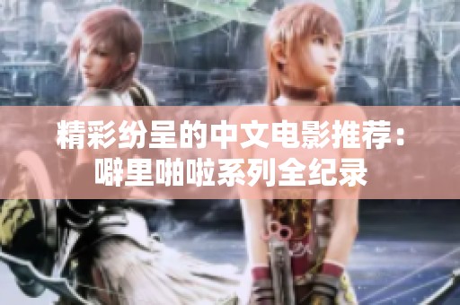 精彩纷呈的中文电影推荐：噼里啪啦系列全纪录