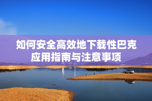 如何安全高效地下载性巴克应用指南与注意事项