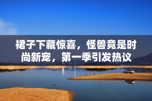 裙子下藏惊喜，怪兽竟是时尚新宠，第一季引发热议