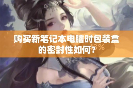 购买新笔记本电脑时包装盒的密封性如何？