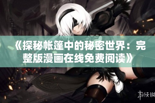 《探秘帐篷中的秘密世界：完整版漫画在线免费阅读》
