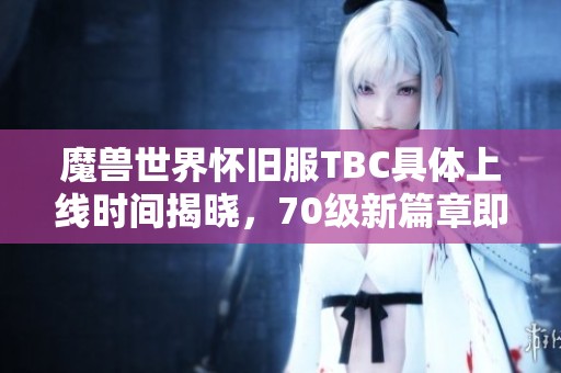 魔兽世界怀旧服TBC具体上线时间揭晓，70级新篇章即将开启