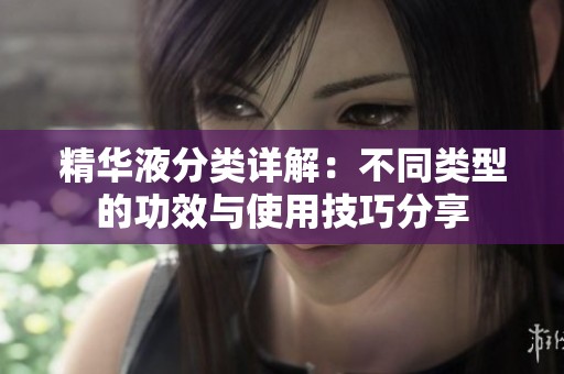 精华液分类详解：不同类型的功效与使用技巧分享