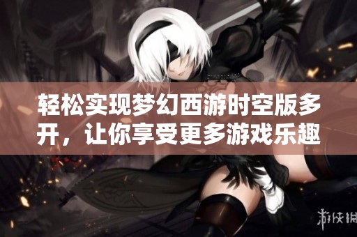 轻松实现梦幻西游时空版多开，让你享受更多游戏乐趣与体验