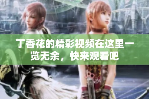 丁香花的精彩视频在这里一览无余，快来观看吧