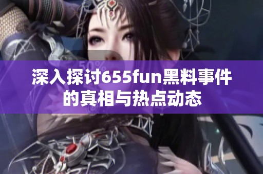 深入探讨655fun黑料事件的真相与热点动态