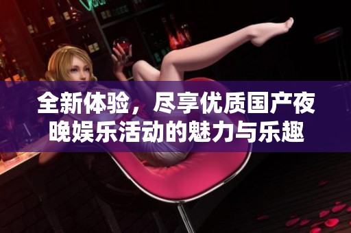 全新体验，尽享优质国产夜晚娱乐活动的魅力与乐趣