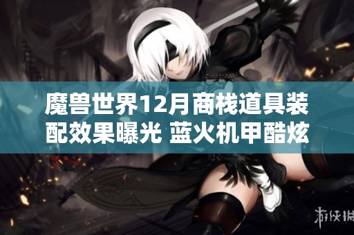 魔兽世界12月商栈道具装配效果曝光 蓝火机甲酷炫无比