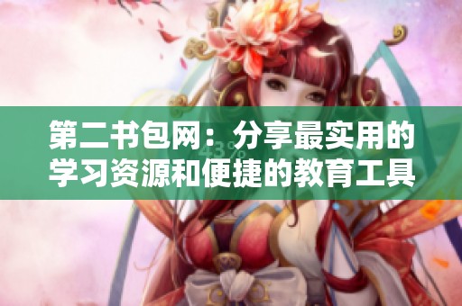 第二书包网：分享最实用的学习资源和便捷的教育工具