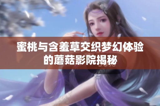 蜜桃与含羞草交织梦幻体验的蘑菇影院揭秘