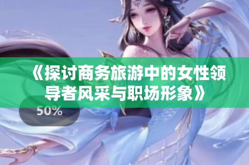 《探讨商务旅游中的女性领导者风采与职场形象》