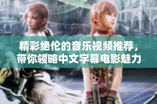 精彩绝伦的音乐视频推荐，带你领略中文字幕电影魅力
