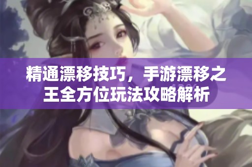 精通漂移技巧，手游漂移之王全方位玩法攻略解析