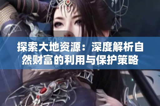 探索大地资源：深度解析自然财富的利用与保护策略