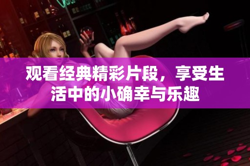 观看经典精彩片段，享受生活中的小确幸与乐趣