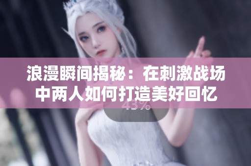 浪漫瞬间揭秘：在刺激战场中两人如何打造美好回忆
