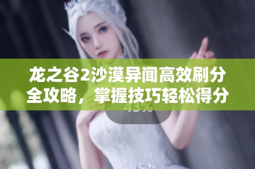 龙之谷2沙漠异闻高效刷分全攻略，掌握技巧轻松得分