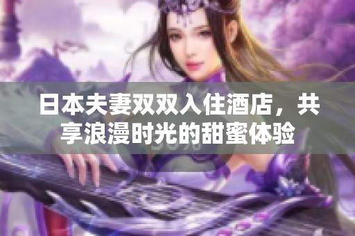 日本夫妻双双入住酒店，共享浪漫时光的甜蜜体验
