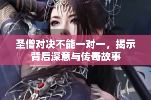 圣僧对决不能一对一，揭示背后深意与传奇故事
