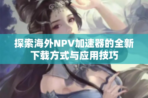 探索海外NPV加速器的全新下载方式与应用技巧