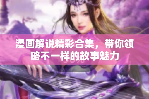 漫画解说精彩合集，带你领略不一样的故事魅力