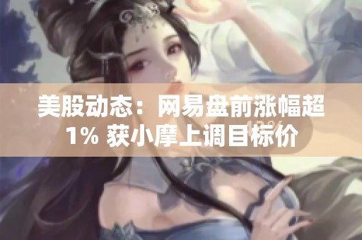 美股动态：网易盘前涨幅超1% 获小摩上调目标价