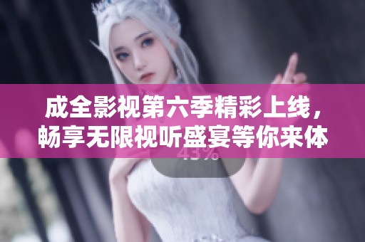 成全影视第六季精彩上线，畅享无限视听盛宴等你来体验