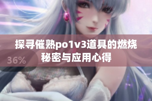 探寻催熟po1v3道具的燃烧秘密与应用心得
