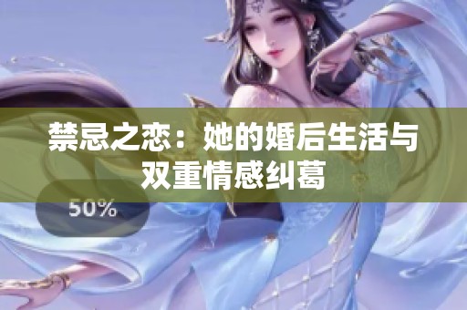 禁忌之恋：她的婚后生活与双重情感纠葛
