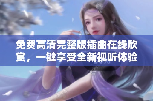 免费高清完整版插曲在线欣赏，一键享受全新视听体验