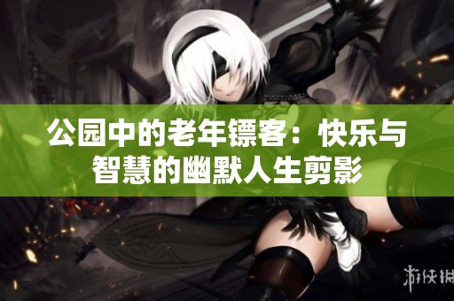 公园中的老年镖客：快乐与智慧的幽默人生剪影