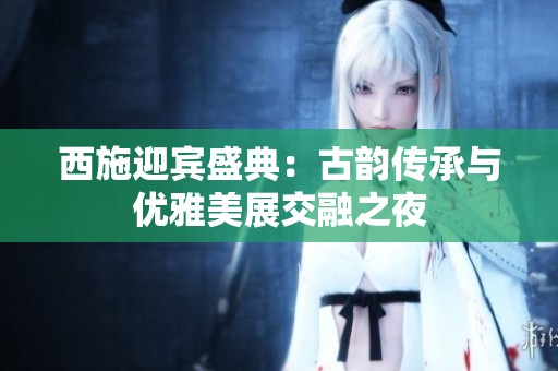 西施迎宾盛典：古韵传承与优雅美展交融之夜
