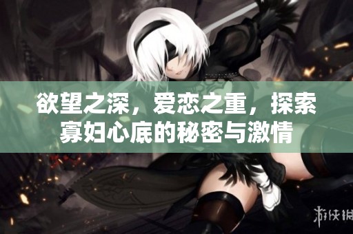 欲望之深，爱恋之重，探索寡妇心底的秘密与激情