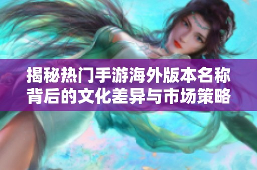 揭秘热门手游海外版本名称背后的文化差异与市场策略