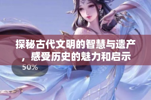 探秘古代文明的智慧与遗产，感受历史的魅力和启示