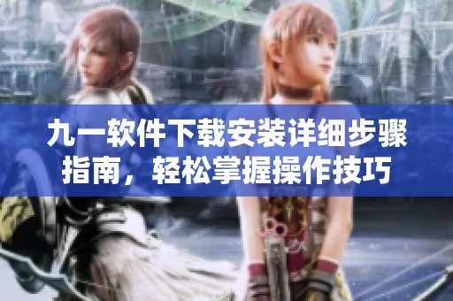 九一软件下载安装详细步骤指南，轻松掌握操作技巧