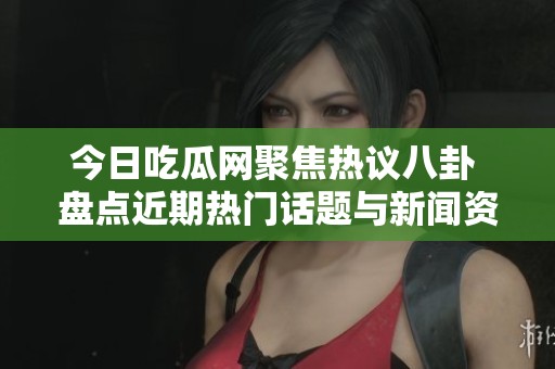 今日吃瓜网聚焦热议八卦 盘点近期热门话题与新闻资讯