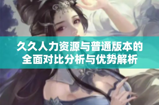 久久人力资源与普通版本的全面对比分析与优势解析