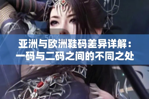 亚洲与欧洲鞋码差异详解：一码与二码之间的不同之处