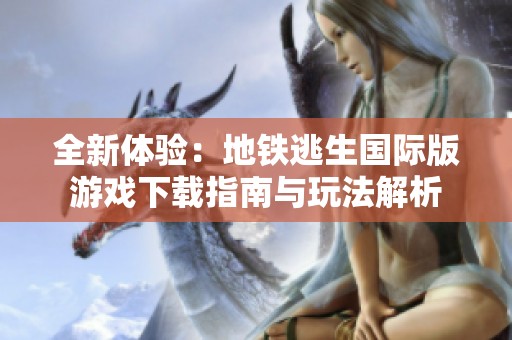 全新体验：地铁逃生国际版游戏下载指南与玩法解析