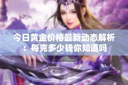 今日黄金价格最新动态解析：每克多少钱你知道吗