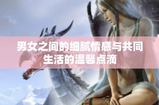 男女之间的细腻情感与共同生活的温馨点滴