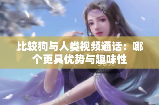 比较狗与人类视频通话：哪个更具优势与趣味性