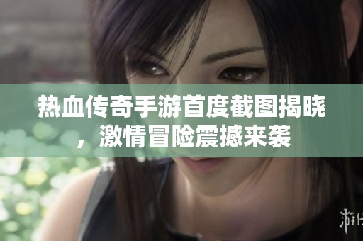 热血传奇手游首度截图揭晓，激情冒险震撼来袭