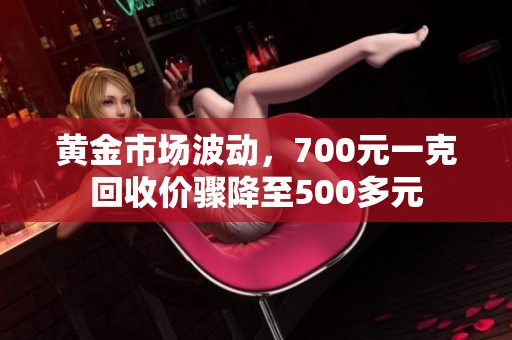 黄金市场波动，700元一克回收价骤降至500多元